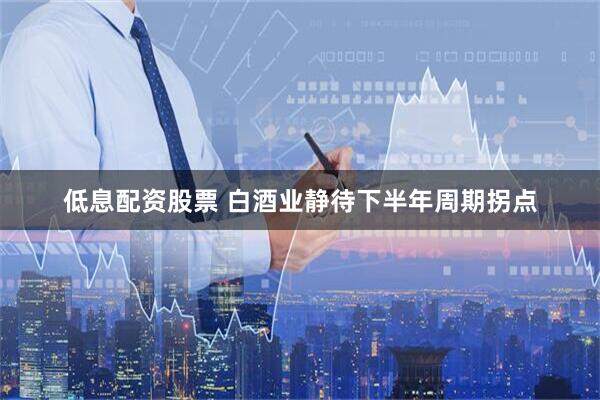 低息配资股票 白酒业静待下半年周期拐点