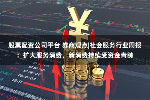 股票配资公司平台 券商观点|社会服务行业周报：扩大服务消费，新消费持续受资金青睐