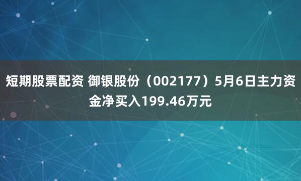 短期股票配资 御银股份（002177）5月6日主力资金净买入199.46万元