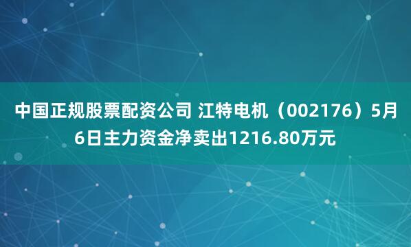 中国正规股票配资公司 江特电机(002176)5月6日主力资金净卖出1216.80万元