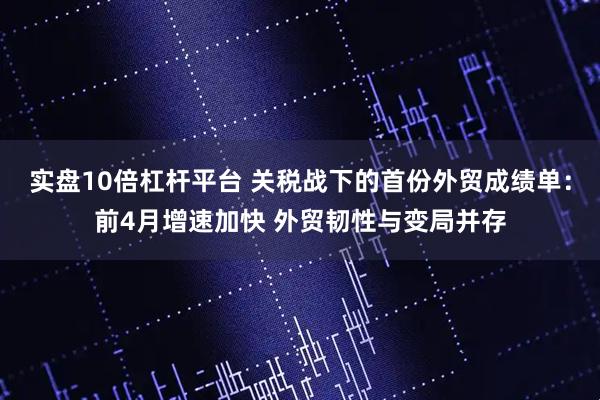 实盘10倍杠杆平台 关税战下的首份外贸成绩单：前4月增速加快 外贸韧性与变局并存