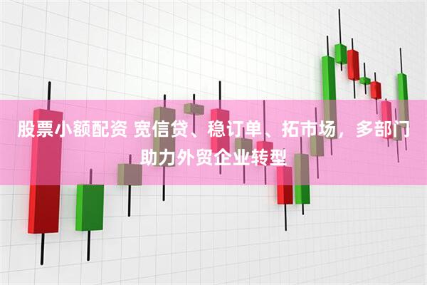股票小额配资 宽信贷、稳订单、拓市场，多部门助力外贸企业转型