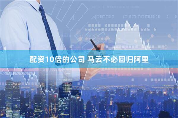 配资10倍的公司 马云不必回归阿里