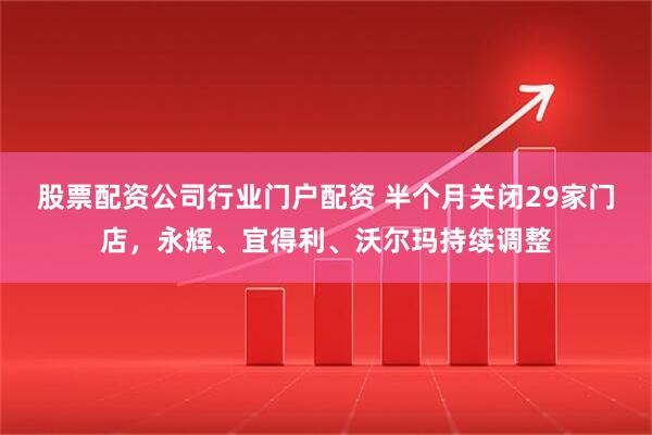 股票配资公司行业门户配资 半个月关闭29家门店，永辉、宜得利、沃尔玛持续调整