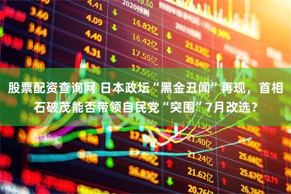 股票配资查询网 日本政坛“黑金丑闻”再现，首相石破茂能否带领自民党“突围”7月改选？