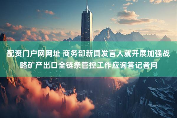 配资门户网网址 商务部新闻发言人就开展加强战略矿产出口全链条管控工作应询答记者问