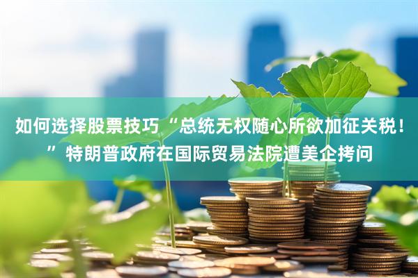 如何选择股票技巧 “总统无权随心所欲加征关税！” 特朗普政府在国际贸易法院遭美企拷问