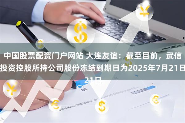 中国股票配资门户网站 大连友谊：截至目前，武信投资控股所持公司股份冻结到期日为2025年7月21日