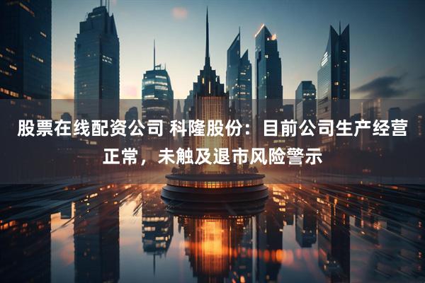 股票在线配资公司 科隆股份：目前公司生产经营正常，未触及退市风险警示