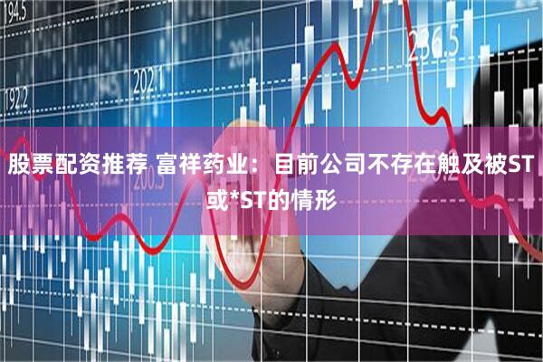 股票配资推荐 富祥药业：目前公司不存在触及被ST或*ST的情形