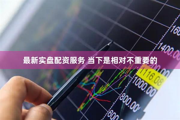 最新实盘配资服务 当下是相对不重要的
