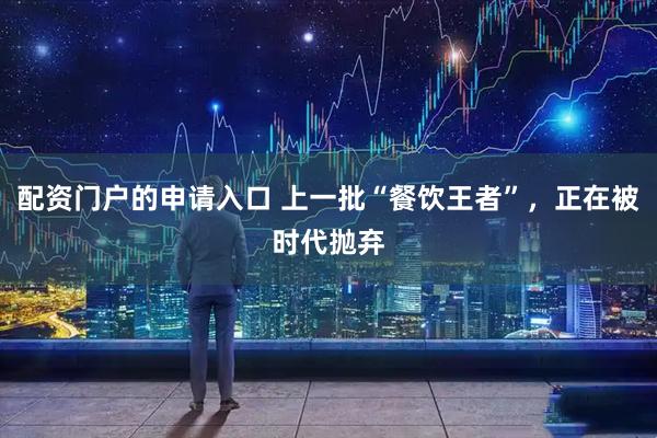 配资门户的申请入口 上一批“餐饮王者”，正在被时代抛弃