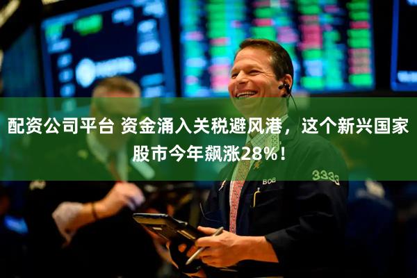 配资公司平台 资金涌入关税避风港，这个新兴国家股市今年飙涨28%！