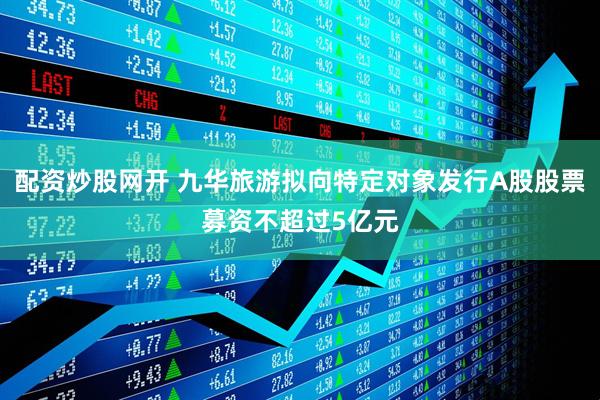 配资炒股网开 九华旅游拟向特定对象发行A股股票募资不超过5亿元