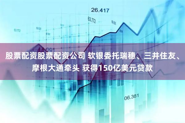 股票配资股票配资公司 软银委托瑞穗、三井住友、摩根大通牵头 获得150亿美元贷款