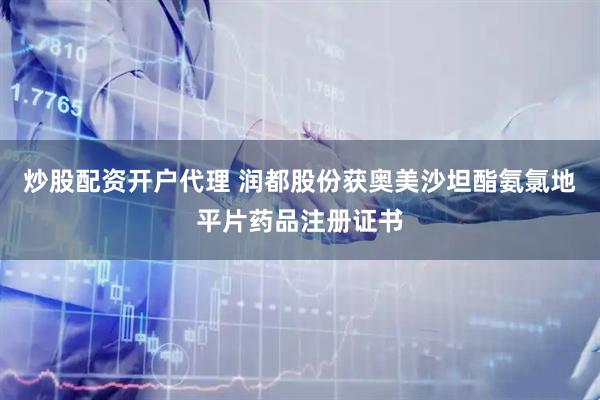 炒股配资开户代理 润都股份获奥美沙坦酯氨氯地平片药品注册证书
