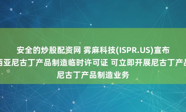 安全的炒股配资网 雾麻科技(ISPR.US)宣布获批马来西亚尼古丁产品制造临时许可证 可立即开展尼古丁产品制造业务