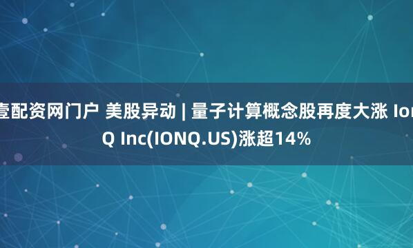 壹配资网门户 美股异动 | 量子计算概念股再度大涨 IonQ Inc(IONQ.US)涨超14%