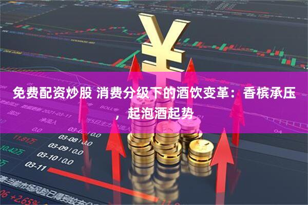 免费配资炒股 消费分级下的酒饮变革：香槟承压，起泡酒起势