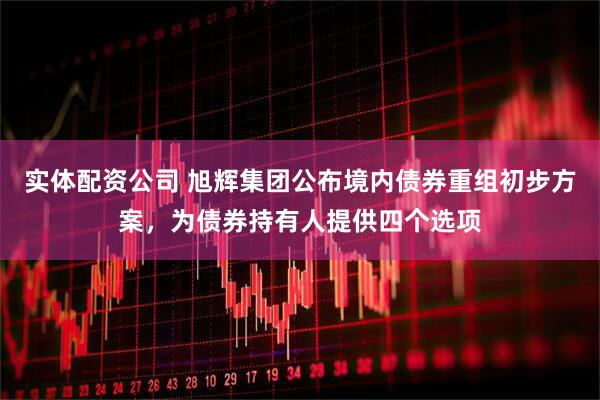 实体配资公司 旭辉集团公布境内债券重组初步方案，为债券持有人提供四个选项