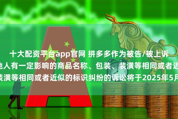 十大配资平台app官网 拼多多作为被告/被上诉人的4起涉及擅自使用与他人有一定影响的商品名称、包装、装潢等相同或者近似的标识纠纷的诉讼将于2025年5月27日开庭