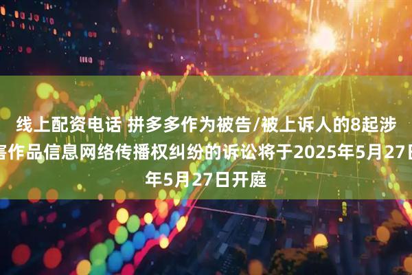 线上配资电话 拼多多作为被告/被上诉人的8起涉及侵害作品信息网络传播权纠纷的诉讼将于2025年5月27日开庭