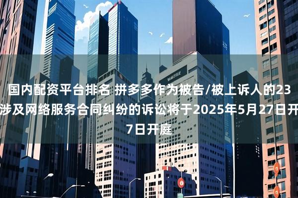 国内配资平台排名 拼多多作为被告/被上诉人的23起涉及网络服务合同纠纷的诉讼将于2025年5月27日开庭