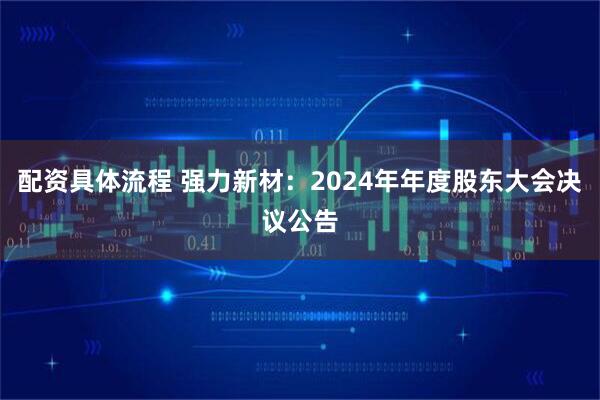 配资具体流程 强力新材：2024年年度股东大会决议公告