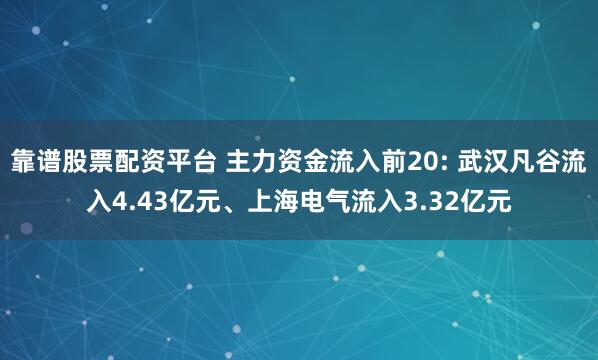 靠谱股票配资平台 主力资金流入前20: 武汉凡谷流入4.43亿元、上海电气流入3.32亿元