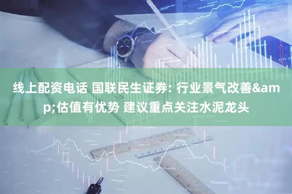 线上配资电话 国联民生证券: 行业景气改善&估值有优势 建议重点关注水泥龙头