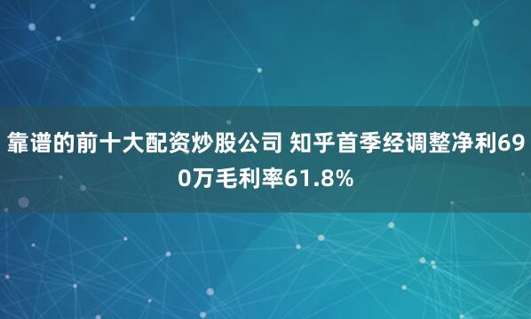 靠谱的前十大配资炒股公司 知乎首季经调整净利690万毛利率61.8%