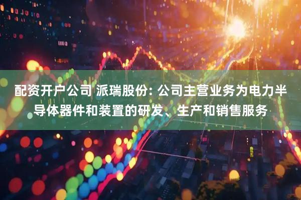 配资开户公司 派瑞股份: 公司主营业务为电力半导体器件和装置的研发、生产和销售服务
