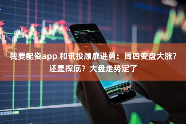 我要配资app 和讯投顾廖进勇：周四变盘大涨？还是探底？大盘走势定了