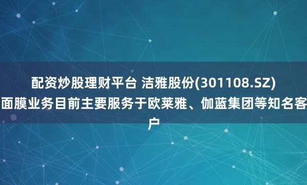 配资炒股理财平台 洁雅股份(301108.SZ)：面膜业务目前主要服务于欧莱雅、伽蓝集团等知名客户
