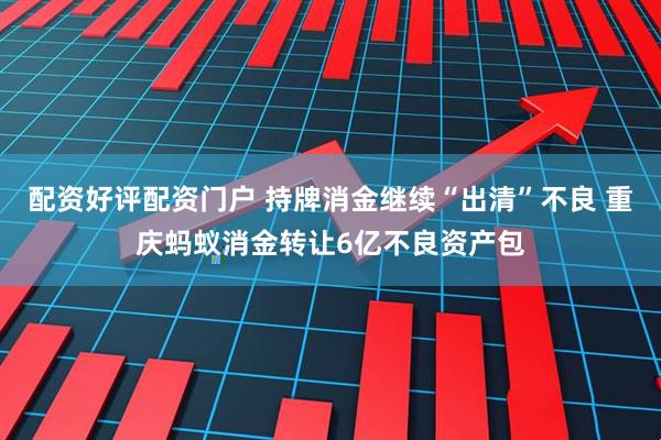 配资好评配资门户 持牌消金继续“出清”不良 重庆蚂蚁消金转让6亿不良资产包