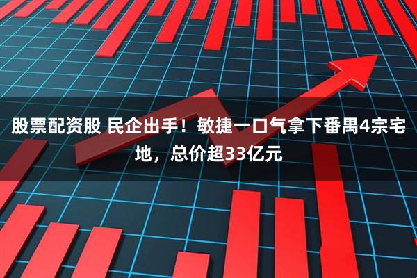 股票配资股 民企出手！敏捷一口气拿下番禺4宗宅地，总价超33亿元