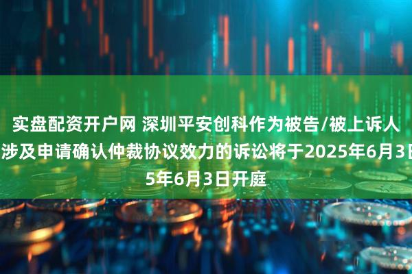 实盘配资开户网 深圳平安创科作为被告/被上诉人的2起涉及申请确认仲裁协议效力的诉讼将于2025年6月3日开庭