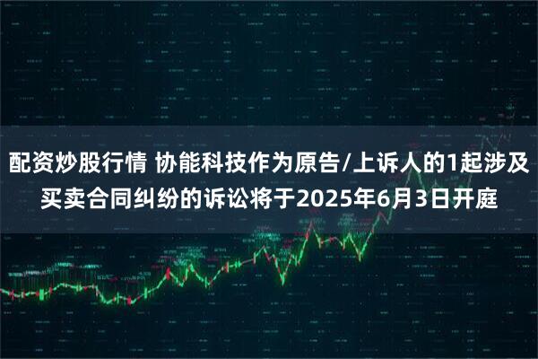 配资炒股行情 协能科技作为原告/上诉人的1起涉及买卖合同纠纷的诉讼将于2025年6月3日开庭