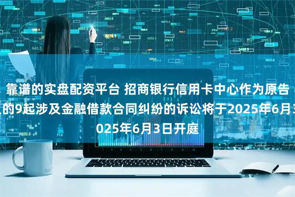 靠谱的实盘配资平台 招商银行信用卡中心作为原告/上诉人的9起涉及金融借款合同纠纷的诉讼将于2025年6月3日开庭