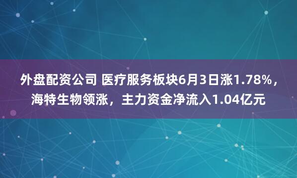 外盘配资公司 医疗服务板块6月3日涨1.78%，海特生物领涨，主力资金净流入1.04亿元
