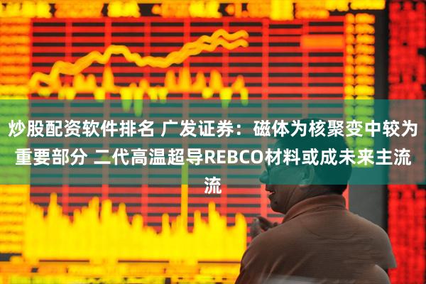 炒股配资软件排名 广发证券：磁体为核聚变中较为重要部分 二代高温超导REBCO材料或成未来主流