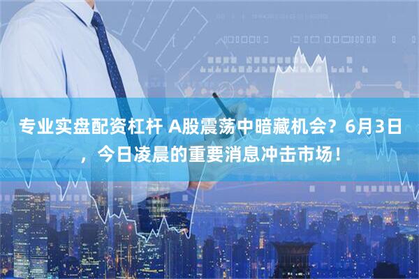 专业实盘配资杠杆 A股震荡中暗藏机会？6月3日，今日凌晨的重要消息冲击市场！