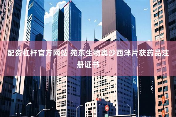 配资杠杆官方网站 苑东生物奥沙西泮片获药品注册证书