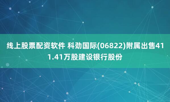 线上股票配资软件 科劲国际(06822)附属出售411.41万股建设银行股份