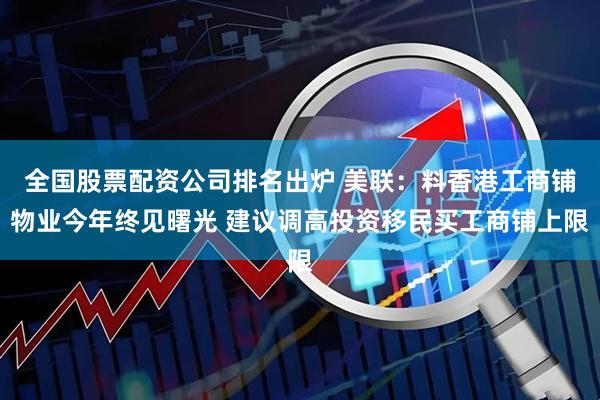 全国股票配资公司排名出炉 美联：料香港工商铺物业今年终见曙光 建议调高投资移民买工商铺上限