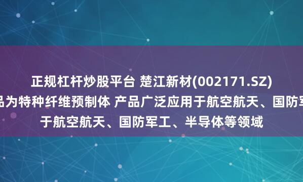 正规杠杆炒股平台 楚江新材(002171.SZ)：天鸟高新核心产品为特种纤维预制体 产品广泛应用于航空航天、国防军工、半导体等领域