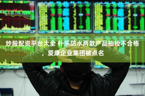 炒股配资平台大全 朴乐防水两款产品抽检不合格，爱康企业集团被点名
