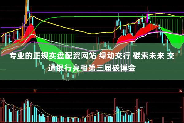 专业的正规实盘配资网站 绿动交行 碳索未来 交通银行亮相第三届碳博会