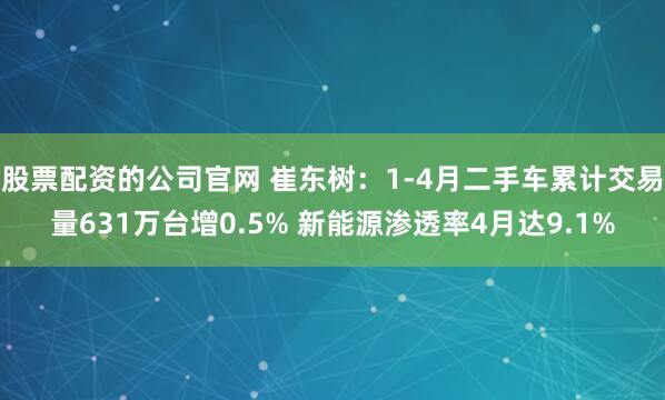 股票配资的公司官网 崔东树：1-4月二手车累计交易量631万台增0.5% 新能源渗透率4月达9.1%