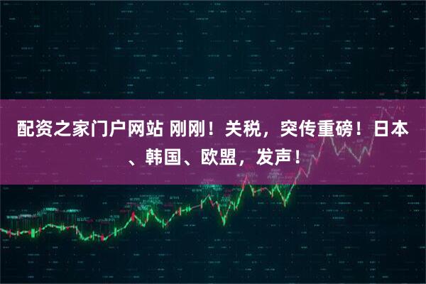 配资之家门户网站 刚刚！关税，突传重磅！日本、韩国、欧盟，发声！
